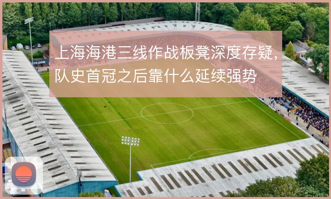上海海港三线作战板凳深度存疑，队史首冠之后靠什么延续强势