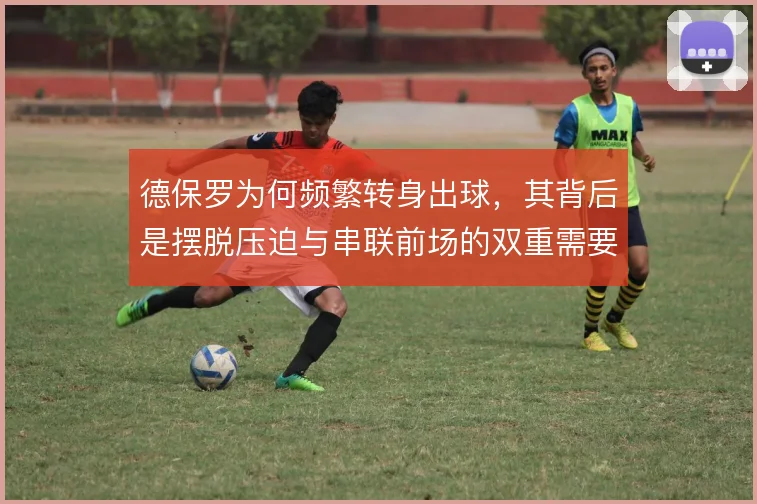 德保罗为何频繁转身出球，其背后是摆脱压迫与串联前场的双重需要