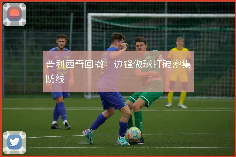 普利西奇回撤：边锋做球打破密集防线