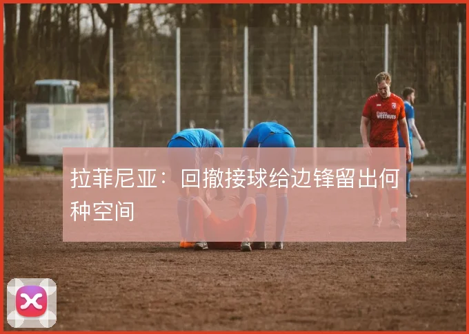拉菲尼亚：回撤接球给边锋留出何种空间