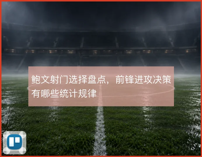 鲍文射门选择盘点，前锋进攻决策有哪些统计规律