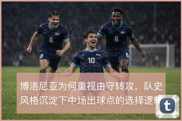 博洛尼亚为何重视由守转攻,队史风格沉淀下中场出球点的选择逻辑