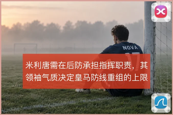 米利唐需在后防承担指挥职责，其领袖气质决定皇马防线重组的上限