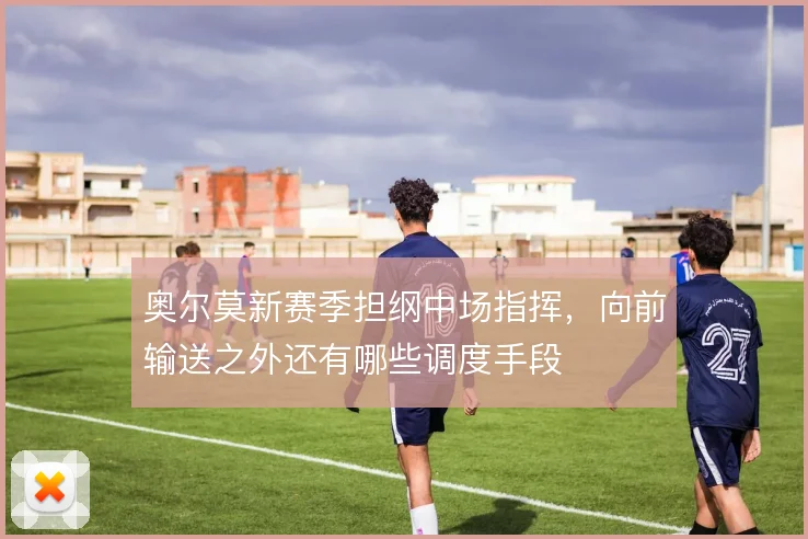 奥尔莫新赛季担纲中场指挥，向前输送之外还有哪些调度手段
