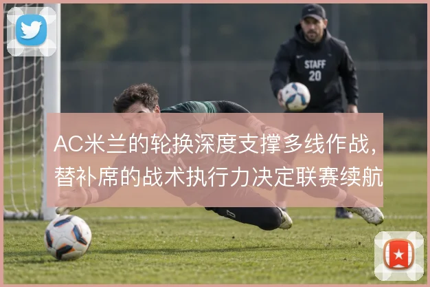 AC米兰的轮换深度支撑多线作战，替补席的战术执行力决定联赛续航
