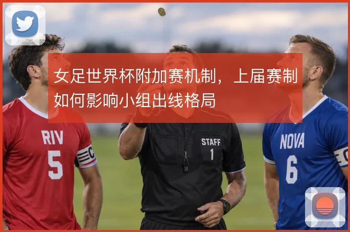 女足世界杯附加赛机制,上届赛制如何影响小组出线格局