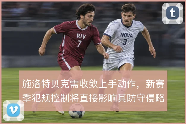 施洛特贝克需收敛上手动作,新赛季犯规控制将直接影响其防守侵略性