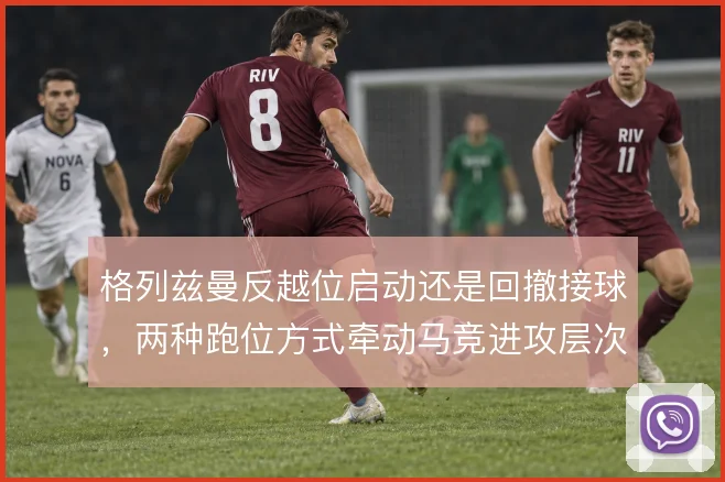 格列兹曼反越位启动还是回撤接球，两种跑位方式牵动马竞进攻层次