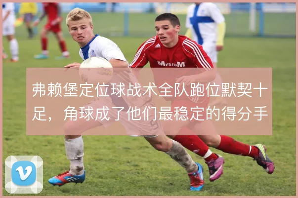 弗赖堡定位球战术全队跑位默契十足，角球成了他们最稳定的得分手段