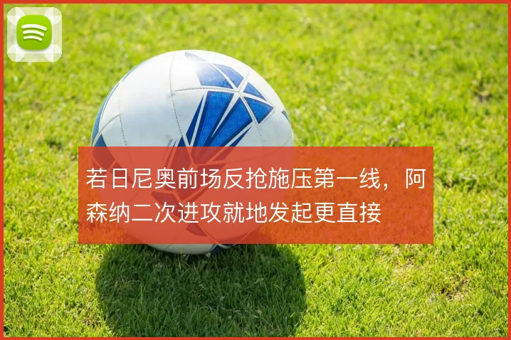 若日尼奥前场反抢施压第一线，阿森纳二次进攻就地发起更直接