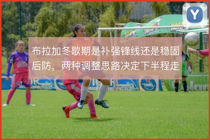 布拉加冬歇期是补强锋线还是稳固后防,两种调整思路决定下半程走向