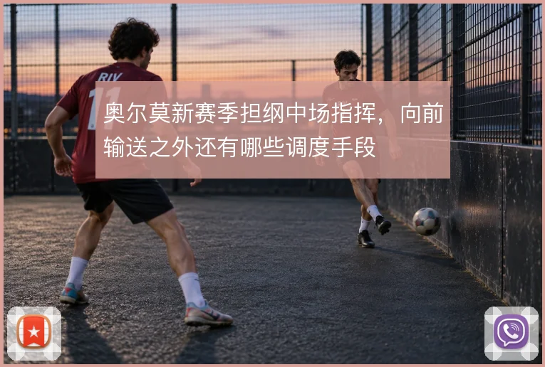 奥尔莫新赛季担纲中场指挥,向前输送之外还有哪些调度手段