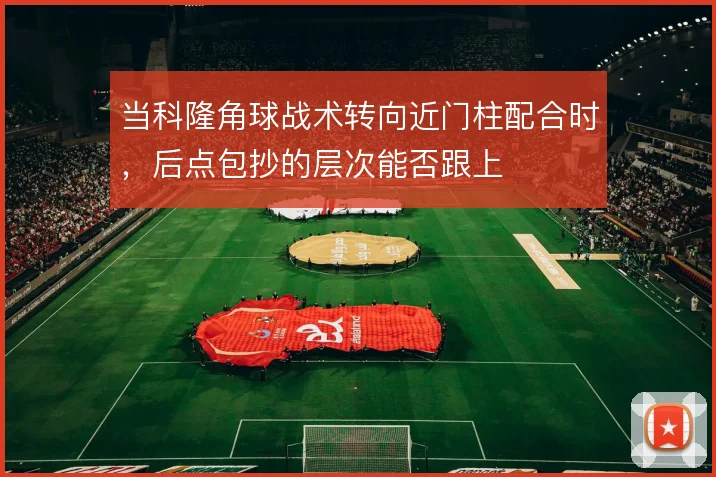 当科隆角球战术转向近门柱配合时，后点包抄的层次能否跟上