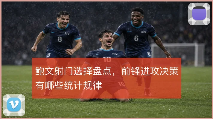鲍文射门选择盘点，前锋进攻决策有哪些统计规律
