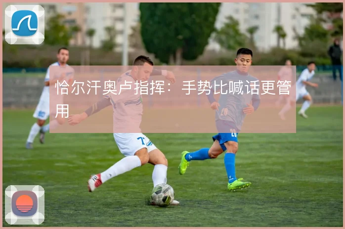 恰尔汗奥卢指挥：手势比喊话更管用