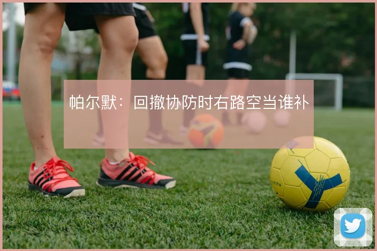 帕尔默：回撤协防时右路空当谁补