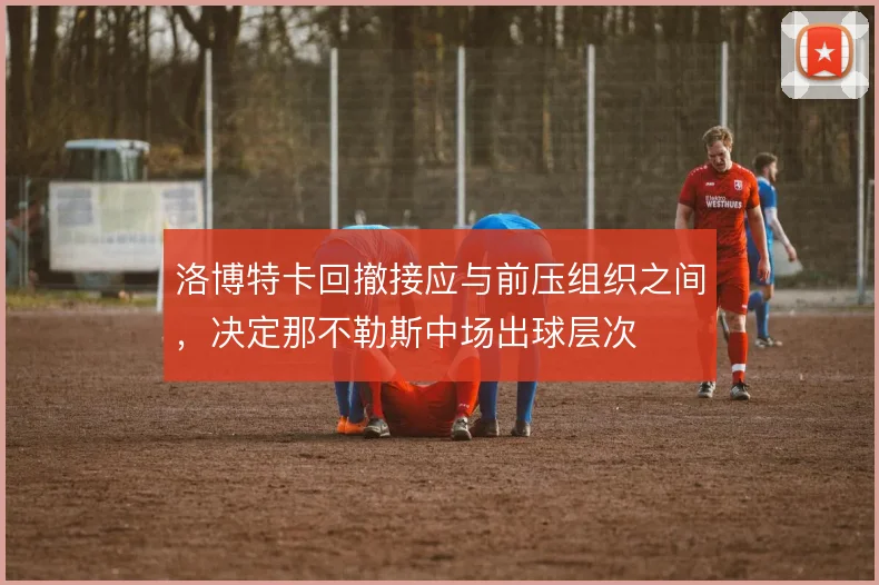 洛博特卡回撤接应与前压组织之间，决定那不勒斯中场出球层次