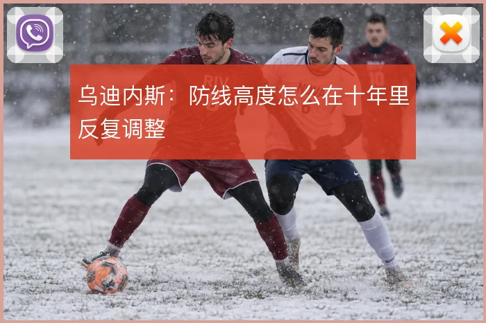 乌迪内斯：防线高度怎么在十年里反复调整