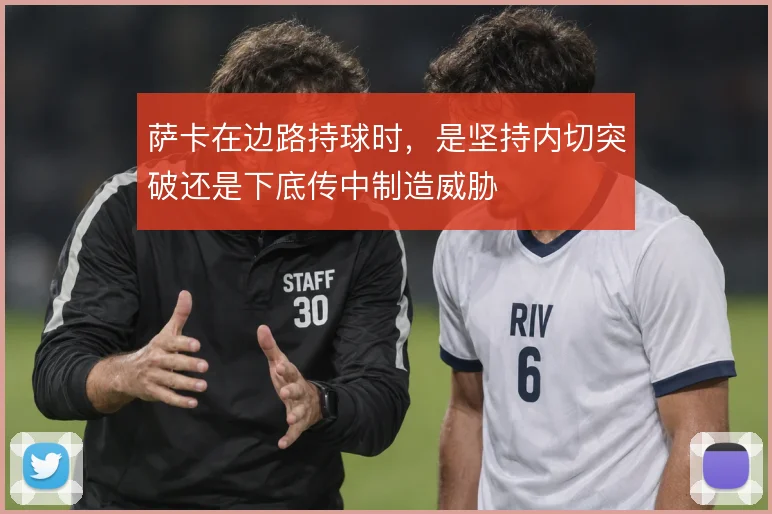 萨卡在边路持球时，是坚持内切突破还是下底传中制造威胁