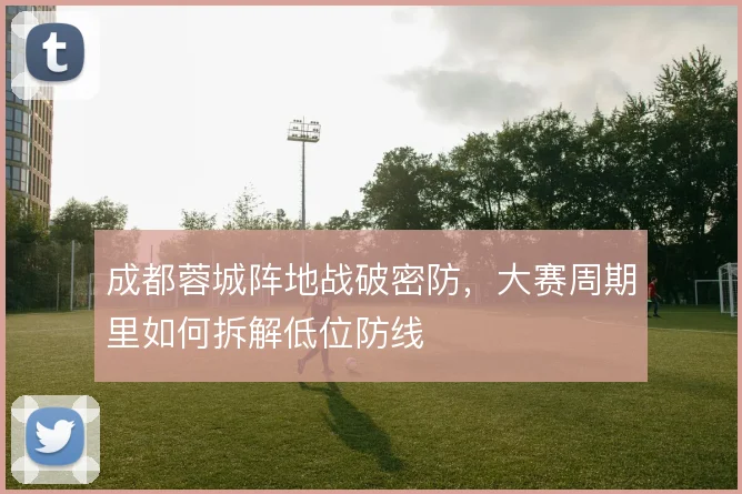 成都蓉城阵地战破密防，大赛周期里如何拆解低位防线