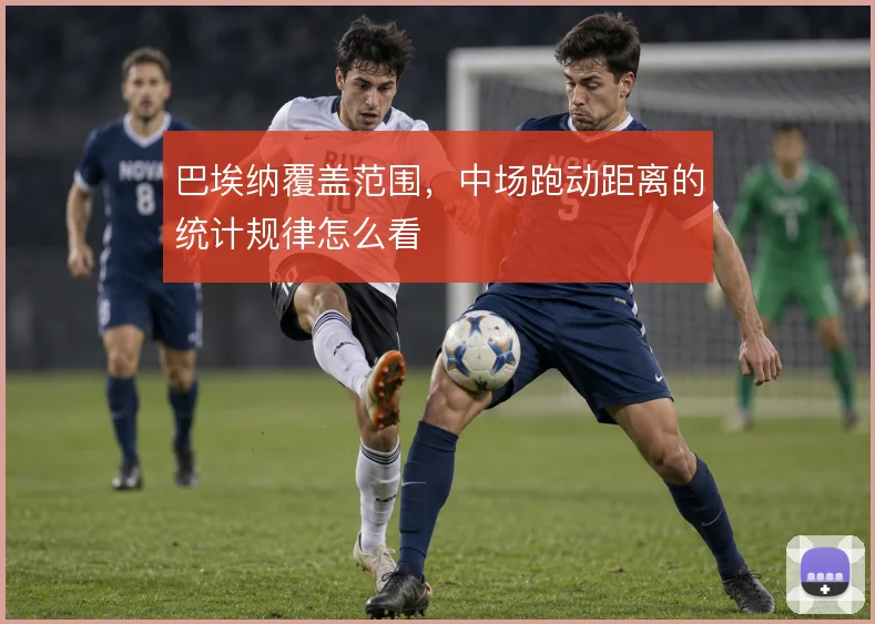 巴埃纳覆盖范围，中场跑动距离的统计规律怎么看