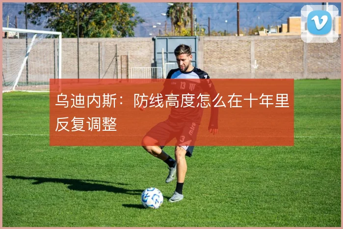 乌迪内斯：防线高度怎么在十年里反复调整