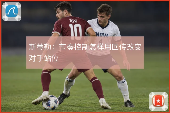 斯蒂勒：节奏控制怎样用回传改变对手站位