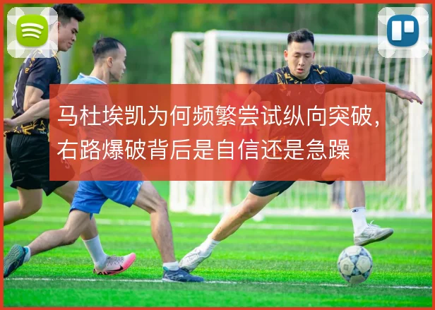 马杜埃凯为何频繁尝试纵向突破，右路爆破背后是自信还是急躁