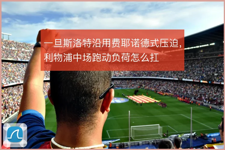 一旦斯洛特沿用费耶诺德式压迫,利物浦中场跑动负荷怎么扛