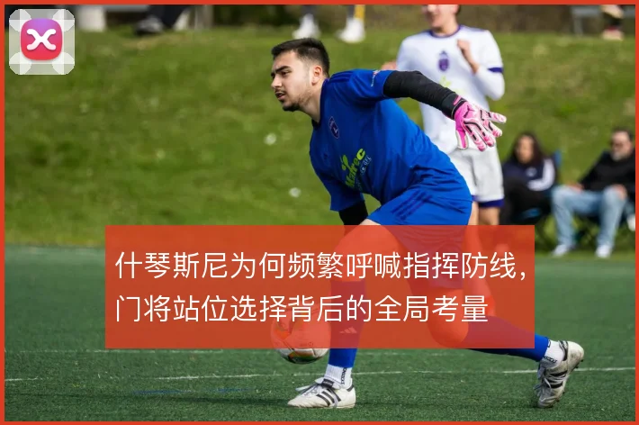什琴斯尼为何频繁呼喊指挥防线，门将站位选择背后的全局考量