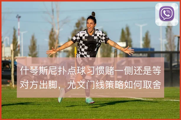 什琴斯尼扑点球习惯赌一侧还是等对方出脚，尤文门线策略如何取舍