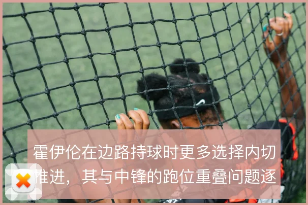 霍伊伦在边路持球时更多选择内切推进，其与中锋的跑位重叠问题逐渐显现