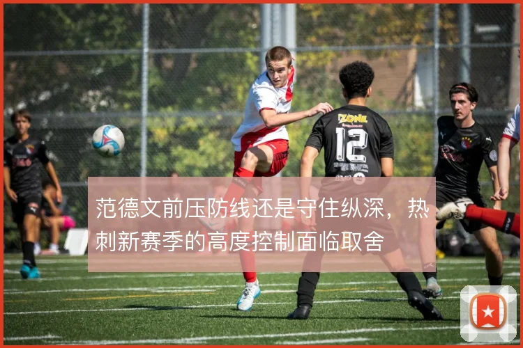 范德文前压防线还是守住纵深，热刺新赛季的高度控制面临取舍