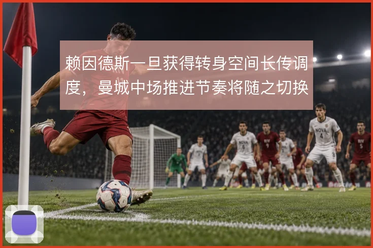 赖因德斯一旦获得转身空间长传调度，曼城中场推进节奏将随之切换