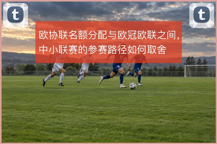 欧协联名额分配与欧冠欧联之间，中小联赛的参赛路径如何取舍
