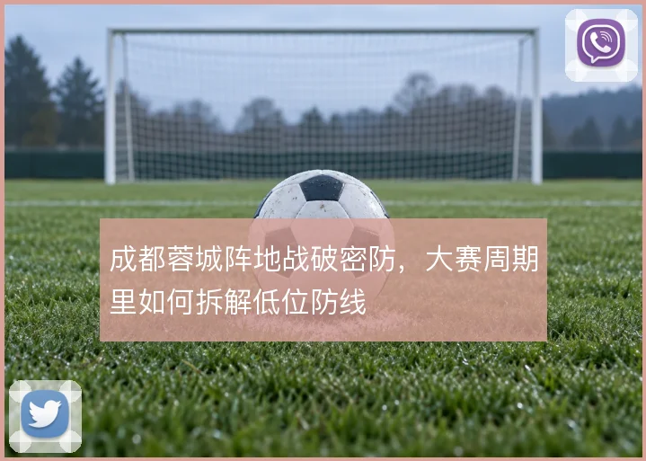成都蓉城阵地战破密防，大赛周期里如何拆解低位防线