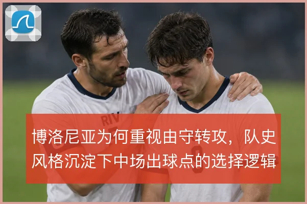 博洛尼亚为何重视由守转攻,队史风格沉淀下中场出球点的选择逻辑