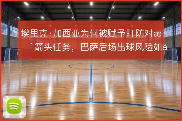 埃里克·加西亚为何被赋予盯防对方箭头任务，巴萨后场出球风险如何取舍