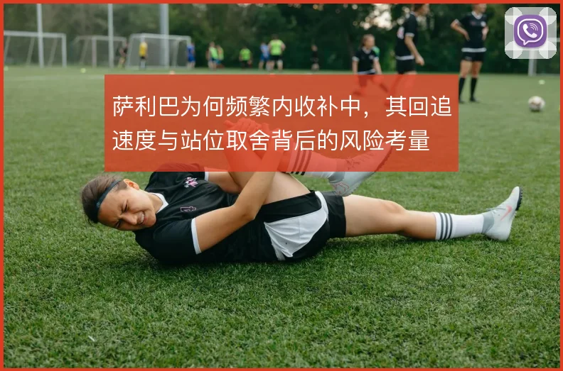 萨利巴为何频繁内收补中，其回追速度与站位取舍背后的风险考量