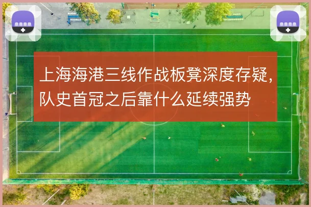 上海海港三线作战板凳深度存疑，队史首冠之后靠什么延续强势