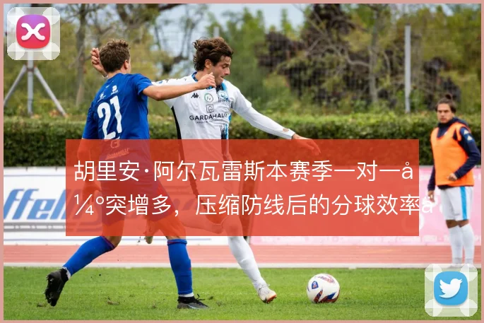 胡里安·阿尔瓦雷斯本赛季一对一强突增多，压缩防线后的分球效率上升