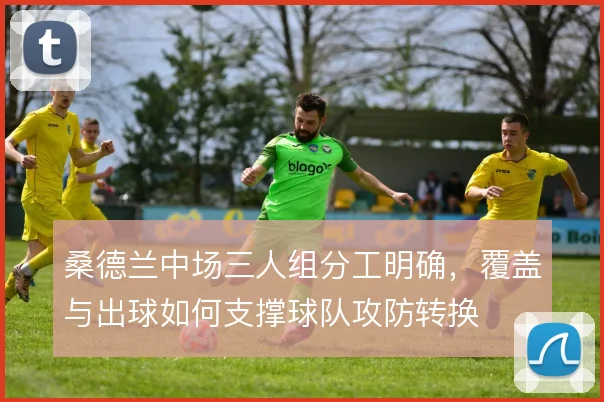 桑德兰中场三人组分工明确,覆盖与出球如何支撑球队攻防转换