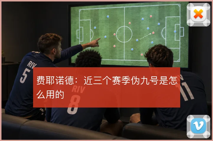 费耶诺德：近三个赛季伪九号是怎么用的