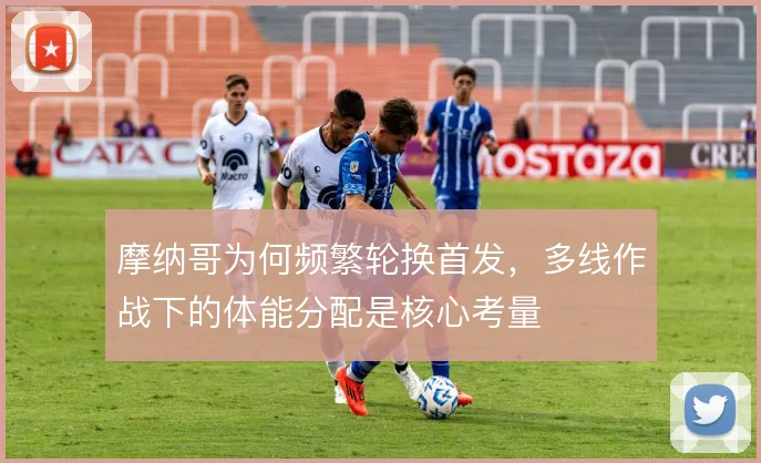 摩纳哥为何频繁轮换首发，多线作战下的体能分配是核心考量