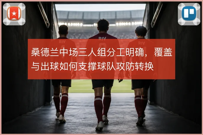 桑德兰中场三人组分工明确,覆盖与出球如何支撑球队攻防转换