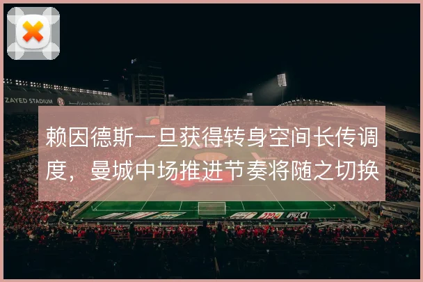 赖因德斯一旦获得转身空间长传调度，曼城中场推进节奏将随之切换