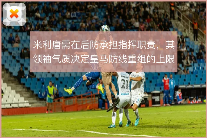 米利唐需在后防承担指挥职责,其领袖气质决定皇马防线重组的上限