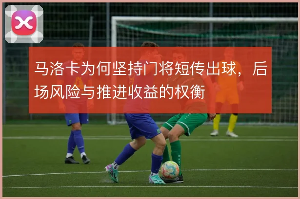 马洛卡为何坚持门将短传出球，后场风险与推进收益的权衡