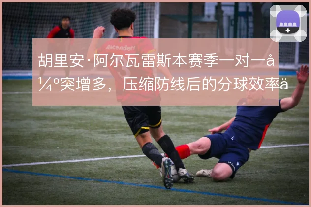 胡里安·阿尔瓦雷斯本赛季一对一强突增多，压缩防线后的分球效率上升