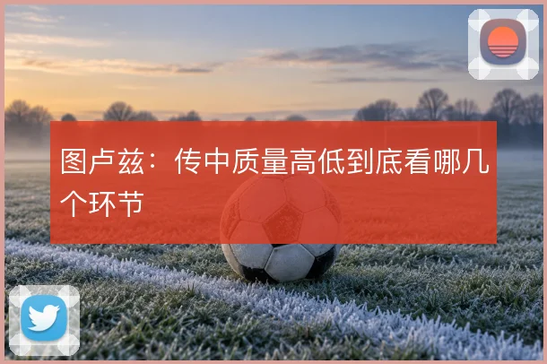 图卢兹：传中质量高低到底看哪几个环节